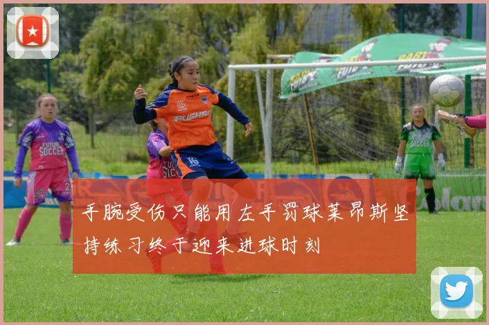 手腕受伤只能用左手罚球莱昂斯坚持练习终于迎来进球时刻