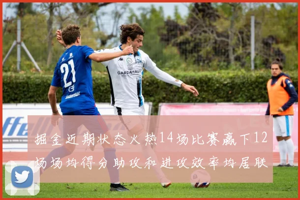 掘金近期状态火热14场比赛赢下12场场均得分助攻和进攻效率均居联盟首位